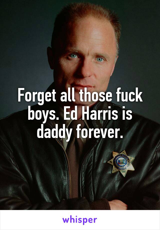 Forget all those fuck boys. Ed Harris is daddy forever.