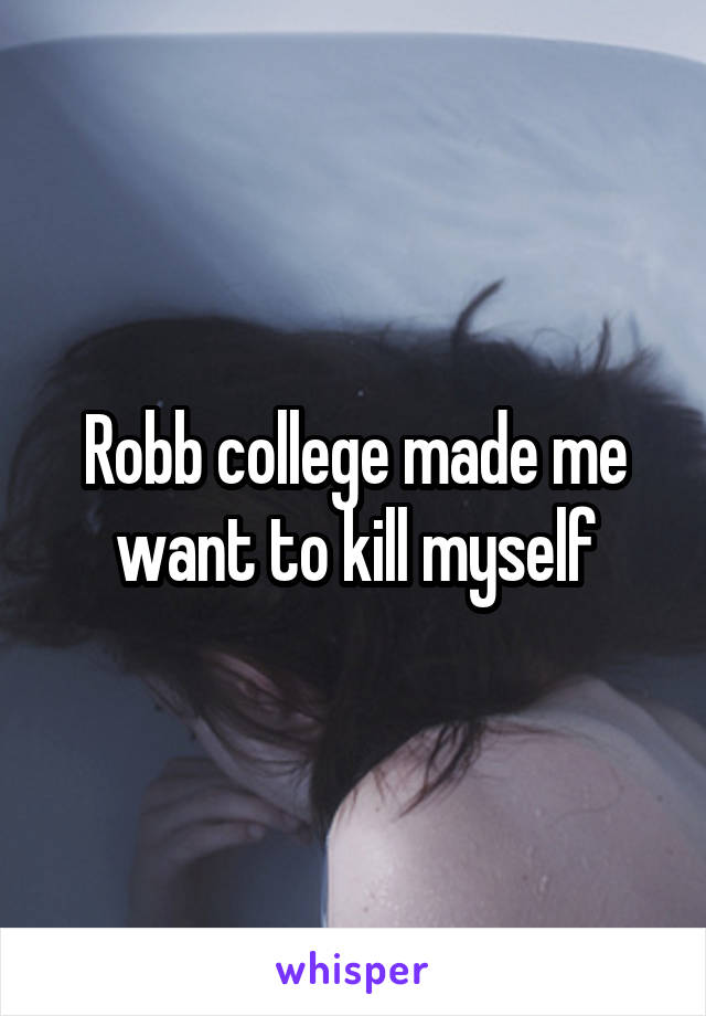 Robb college made me want to kill myself