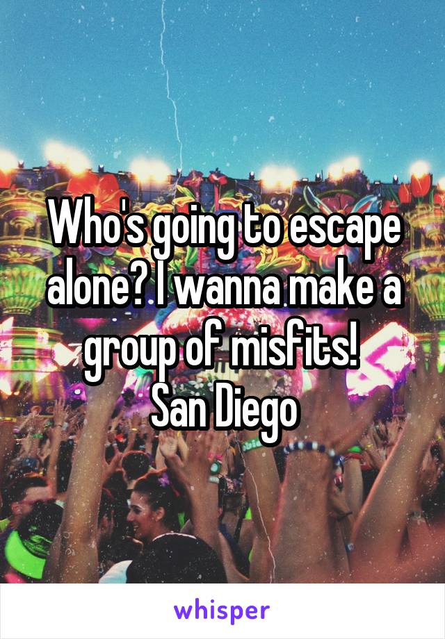 Who's going to escape alone? I wanna make a group of misfits! 
San Diego