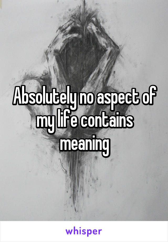 Absolutely no aspect of my life contains meaning
