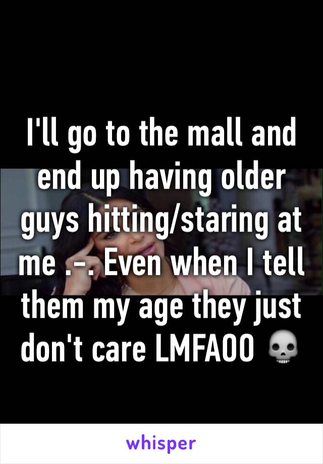 I'll go to the mall and end up having older guys hitting/staring at me .-. Even when I tell them my age they just don't care LMFAOO 💀