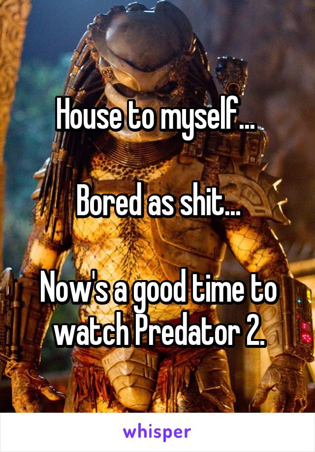 House to myself... 

Bored as shit...

Now's a good time to watch Predator 2.
