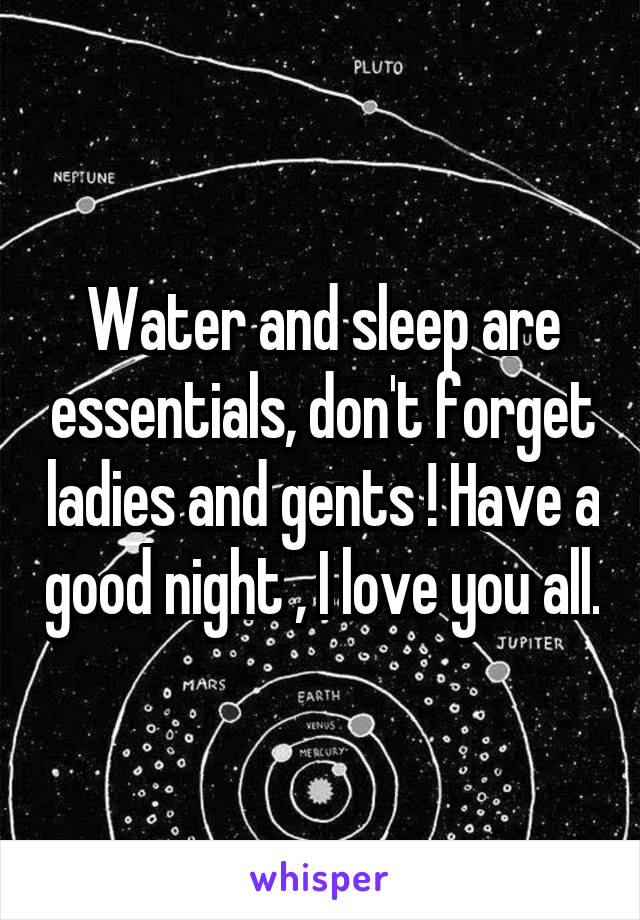 Water and sleep are essentials, don't forget ladies and gents ! Have a good night , I love you all.