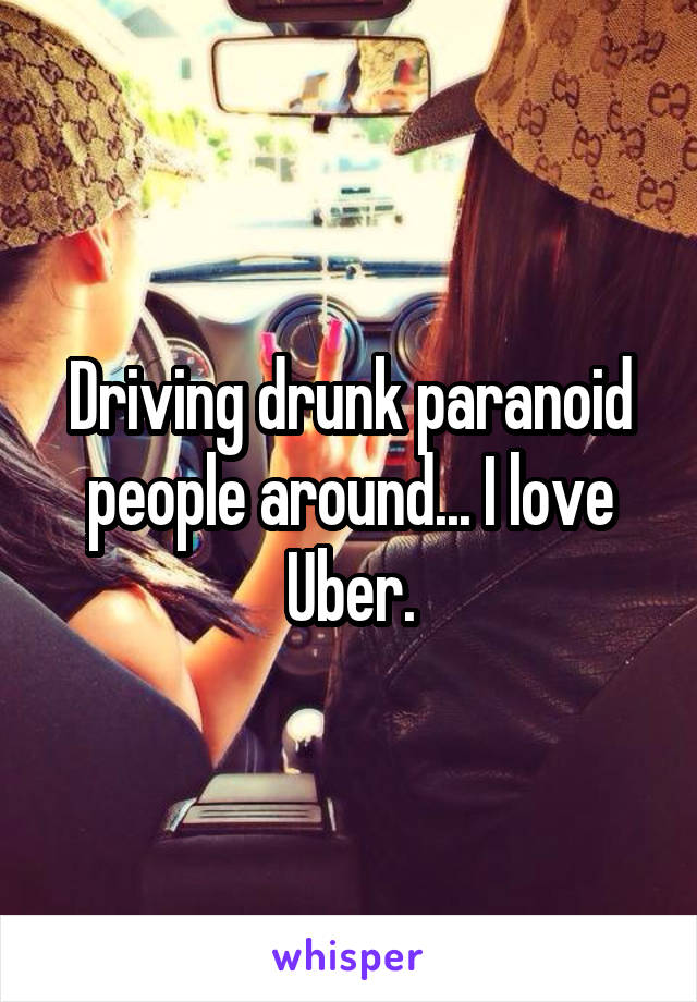 Driving drunk paranoid people around... I love Uber.