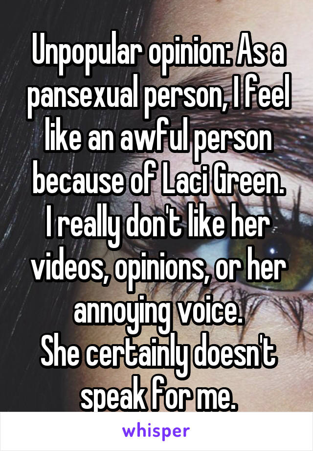 Unpopular opinion: As a pansexual person, I feel like an awful person because of Laci Green.
I really don't like her videos, opinions, or her annoying voice.
She certainly doesn't speak for me.