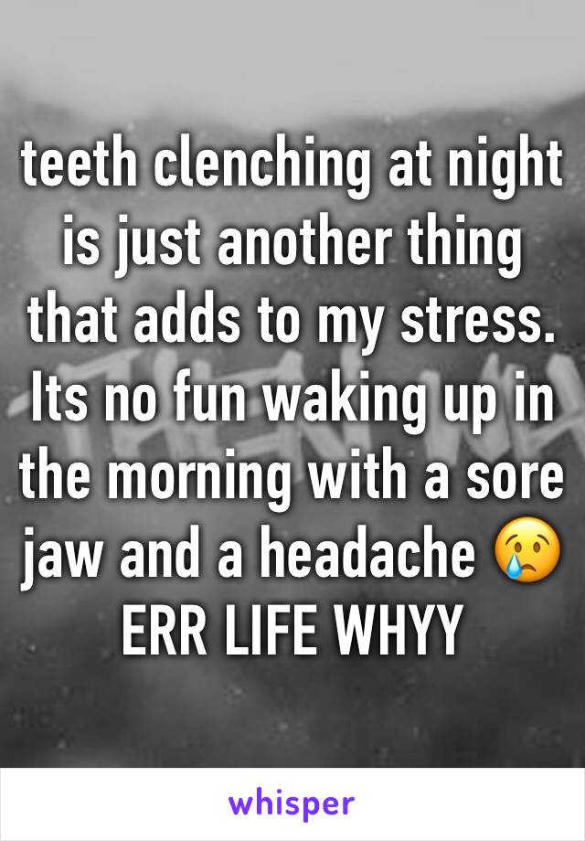 teeth clenching at night is just another thing that adds to my stress. Its no fun waking up in the morning with a sore jaw and a headache 😢 ERR LIFE WHYY
