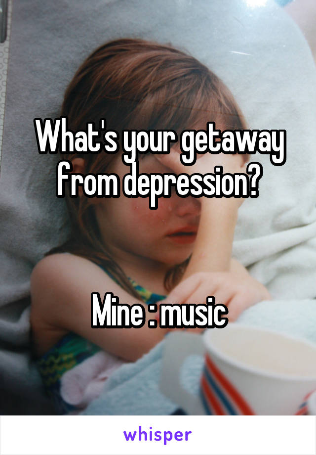 What's your getaway from depression?


Mine : music