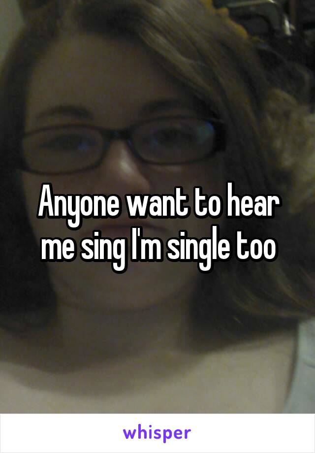 Anyone want to hear me sing I'm single too
