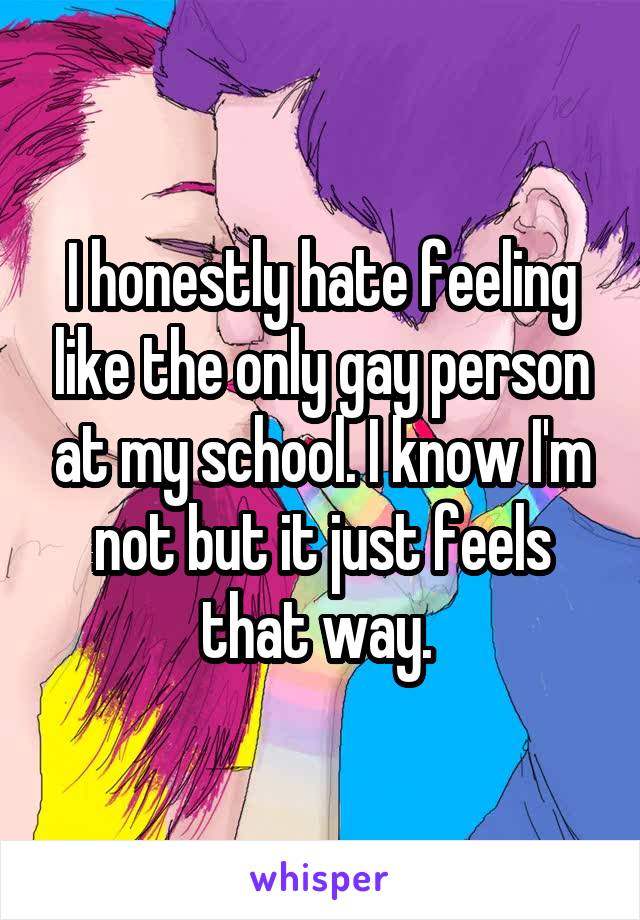 I honestly hate feeling like the only gay person at my school. I know I'm not but it just feels that way. 
