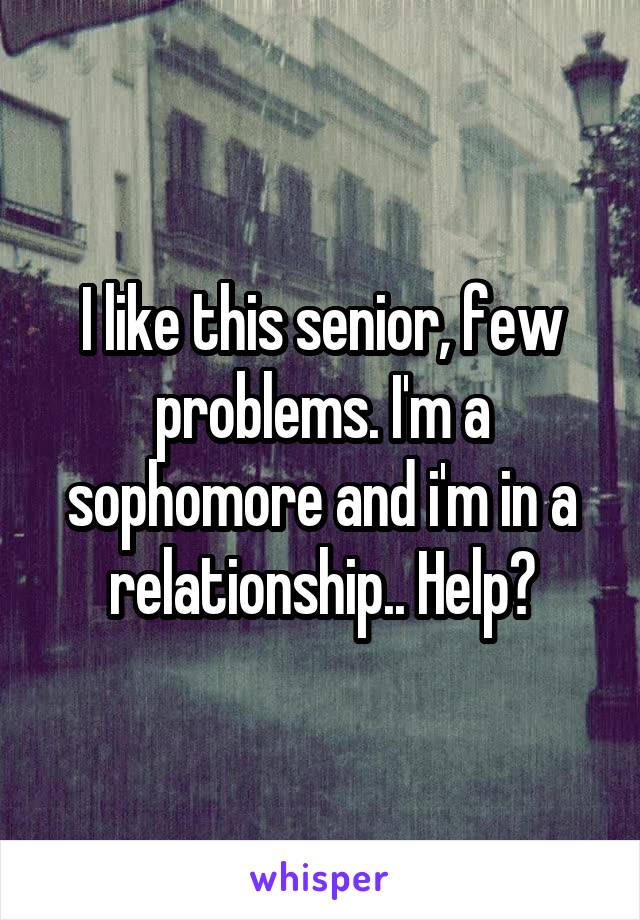 I like this senior, few problems. I'm a sophomore and i'm in a relationship.. Help?