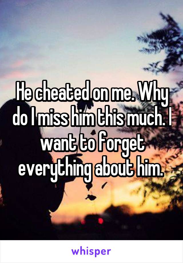 He cheated on me. Why do I miss him this much. I want to forget everything about him. 
