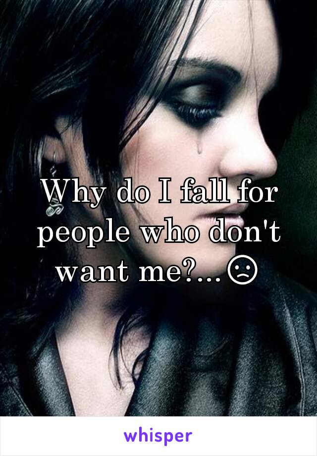 Why do I fall for people who don't want me?...😞