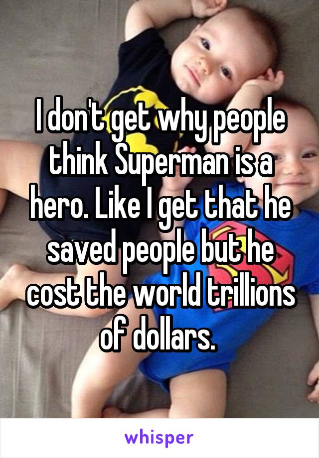 I don't get why people think Superman is a hero. Like I get that he saved people but he cost the world trillions of dollars. 