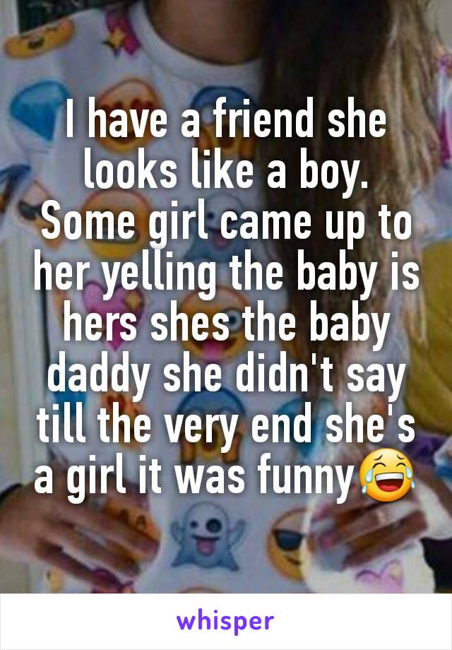 I have a friend she looks like a boy. Some girl came up to her yelling the baby is hers shes the baby daddy she didn't say till the very end she's a girl it was funny😂