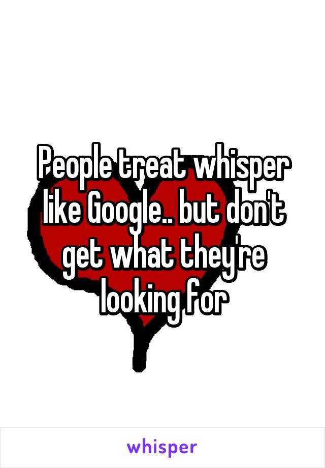 People treat whisper like Google.. but don't get what they're looking for