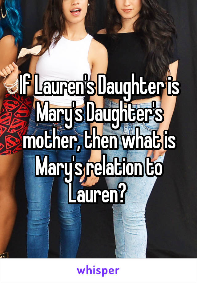 If Lauren's Daughter is Mary's Daughter's mother, then what is Mary's relation to Lauren? 