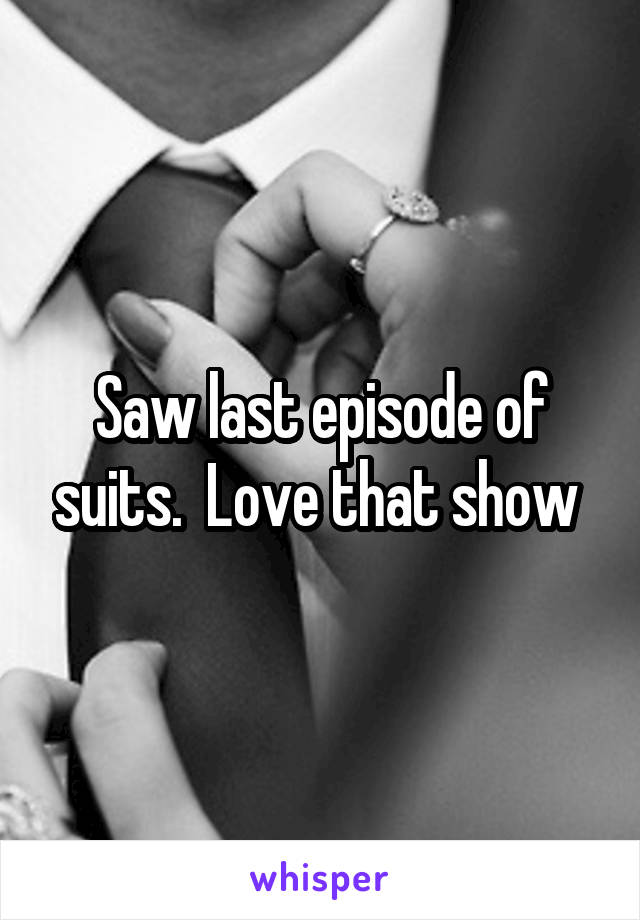 Saw last episode of suits.  Love that show 