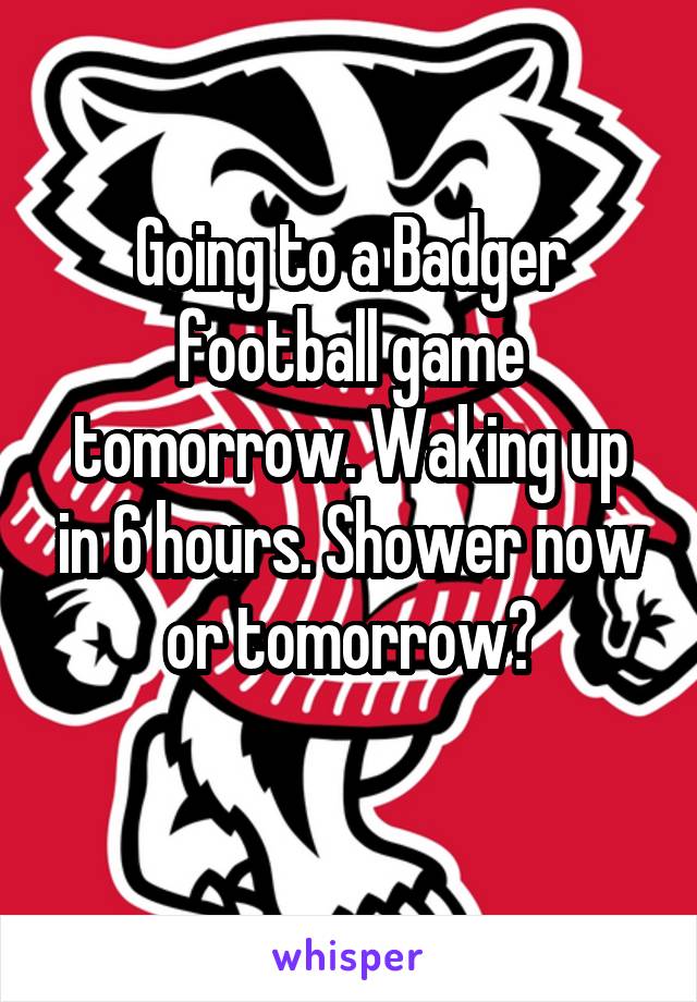 Going to a Badger football game tomorrow. Waking up in 6 hours. Shower now or tomorrow?
