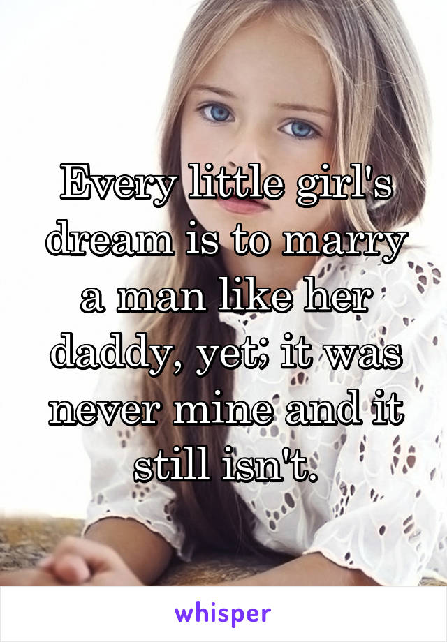 Every little girl's dream is to marry a man like her daddy, yet; it was never mine and it still isn't.