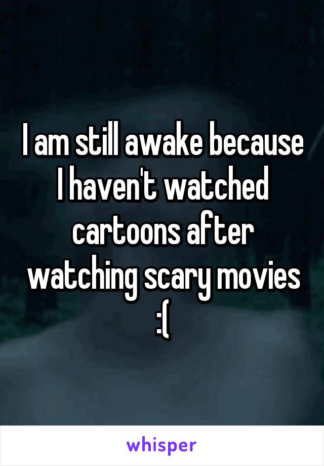 I am still awake because I haven't watched cartoons after watching scary movies :(
