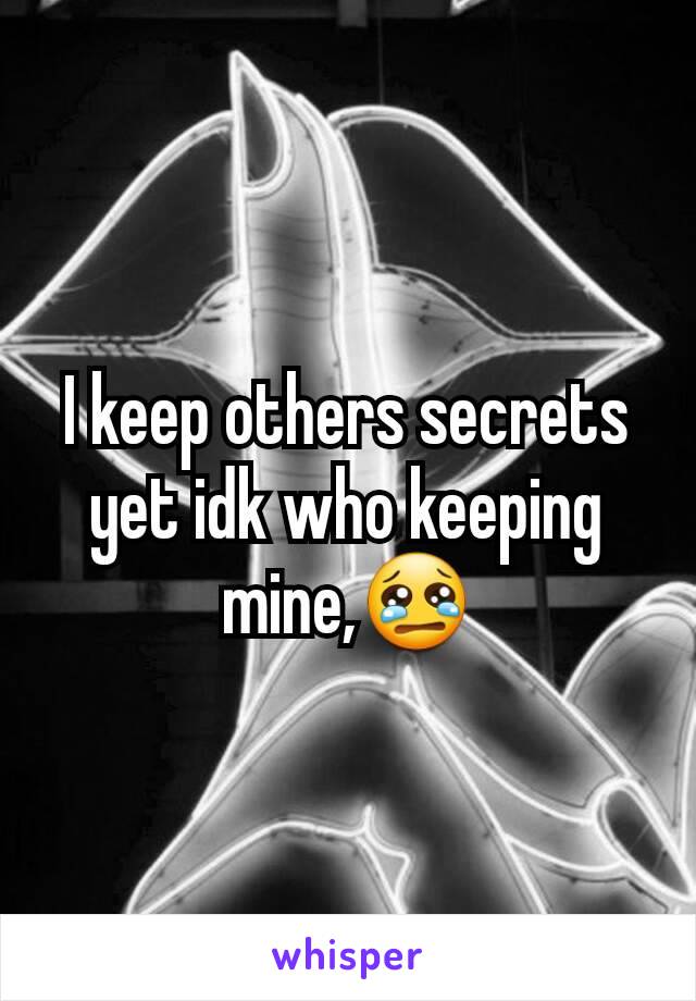 I keep others secrets yet idk who keeping mine,😢