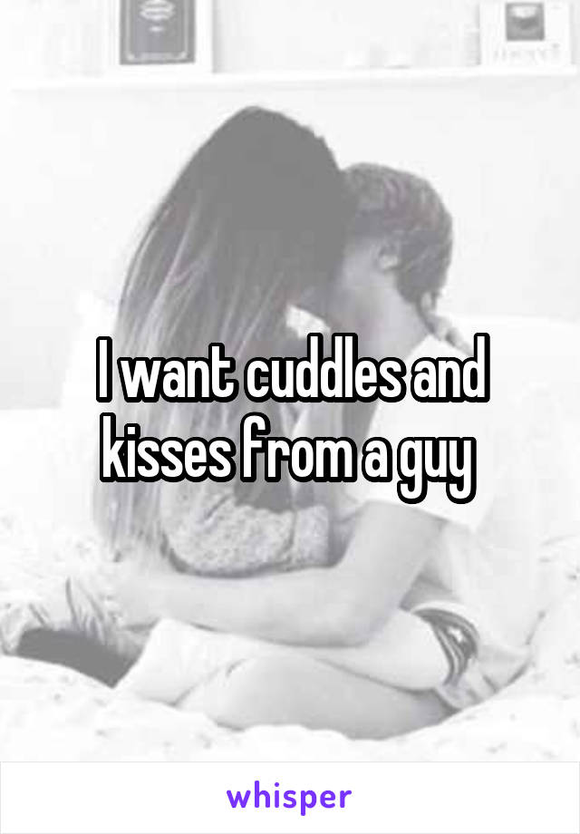 I want cuddles and kisses from a guy 