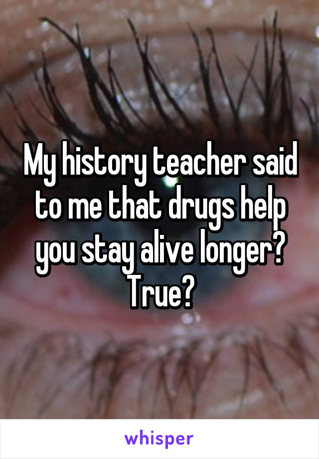 My history teacher said to me that drugs help you stay alive longer? True?