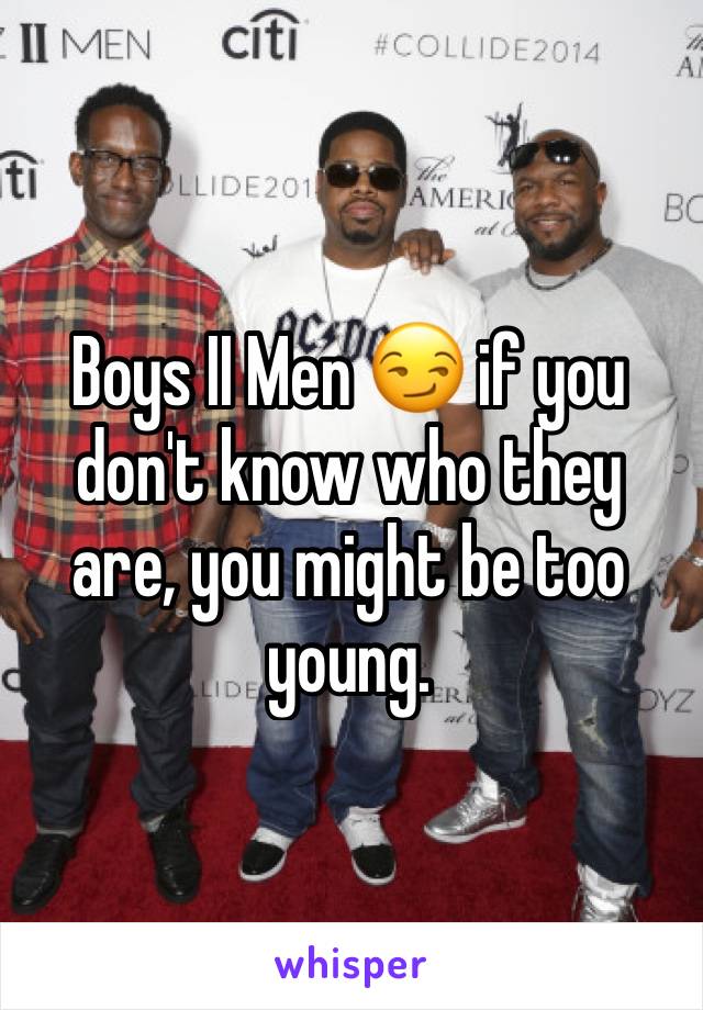 Boys II Men 😏 if you don't know who they are, you might be too young. 