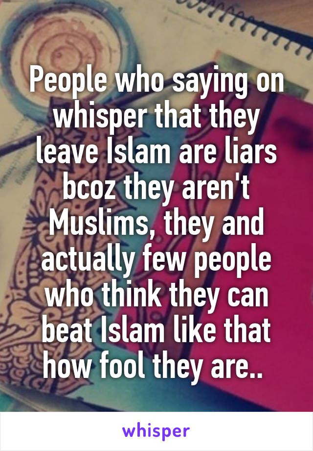 People who saying on whisper that they leave Islam are liars bcoz they aren't Muslims, they and actually few people who think they can beat Islam like that how fool they are.. 