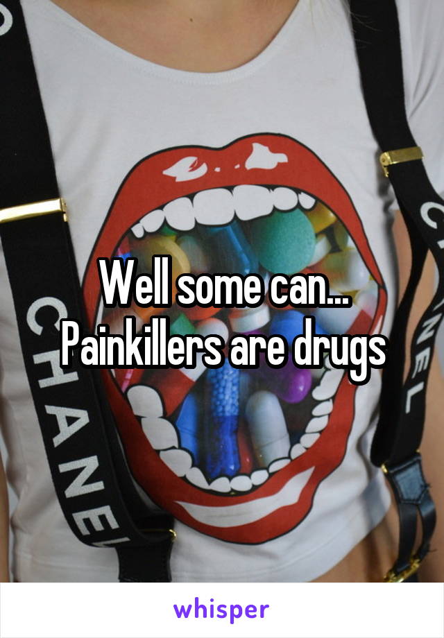 Well some can... Painkillers are drugs