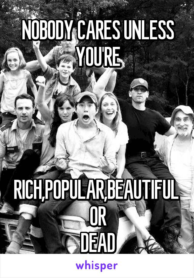 NOBODY CARES UNLESS YOU'RE




RICH,POPULAR,BEAUTIFUL 
OR
DEAD