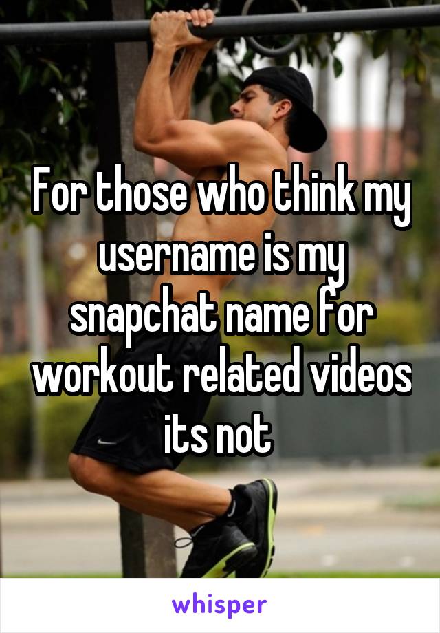 For those who think my username is my snapchat name for workout related videos its not 