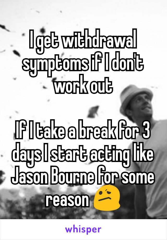 I get withdrawal symptoms if I don't work out

If I take a break for 3 days I start acting like Jason Bourne for some reason 😕