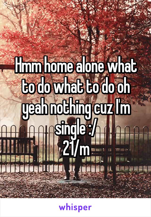 Hmm home alone what to do what to do oh yeah nothing cuz I'm single :/
21/m