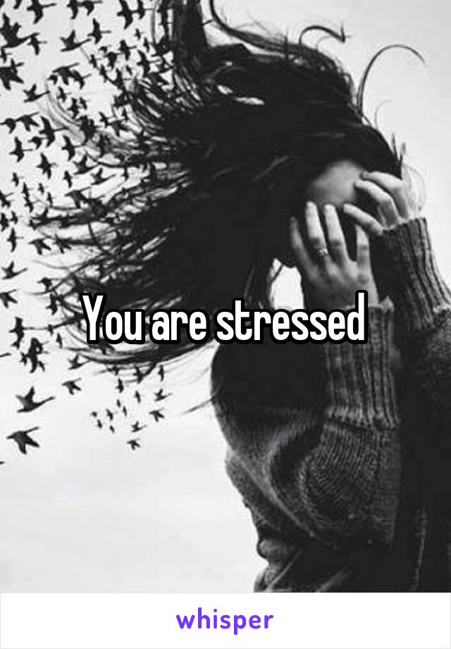 You are stressed 