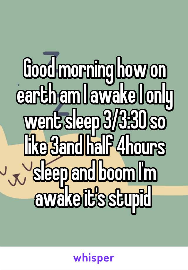 Good morning how on earth am I awake I only went sleep 3/3:30 so like 3and half 4hours sleep and boom I'm awake it's stupid 