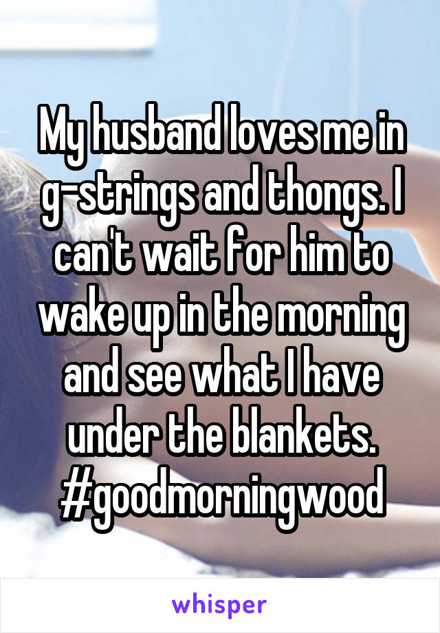 My husband loves me in g-strings and thongs. I can't wait for him to wake up in the morning and see what I have under the blankets. #goodmorningwood