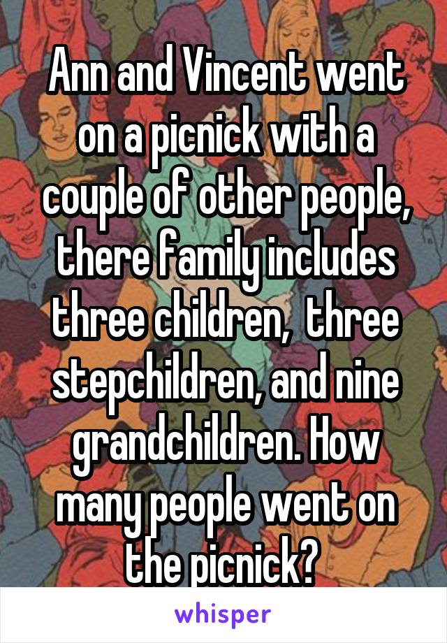 Ann and Vincent went on a picnick with a couple of other people, there family includes three children,  three stepchildren, and nine grandchildren. How many people went on the picnick? 