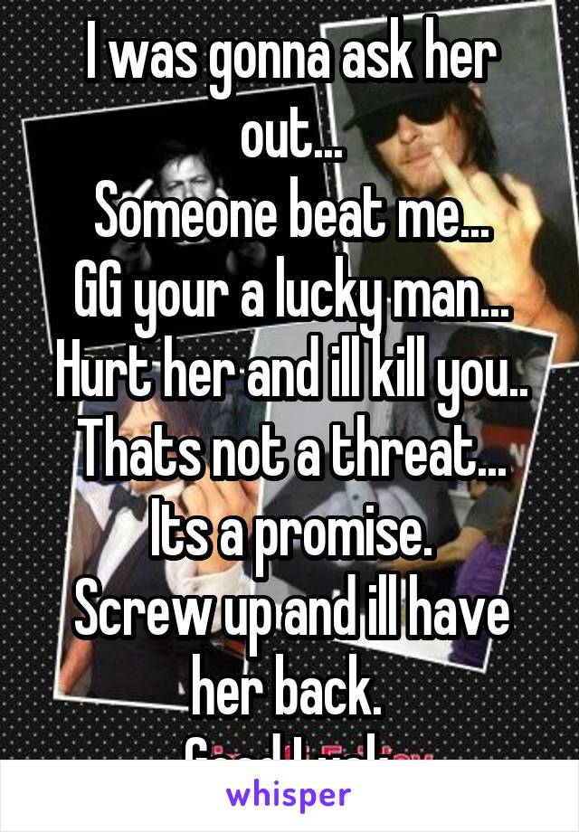 I was gonna ask her out...
Someone beat me...
GG your a lucky man...
Hurt her and ill kill you..
Thats not a threat... Its a promise.
Screw up and ill have her back. 
Good Luck.
