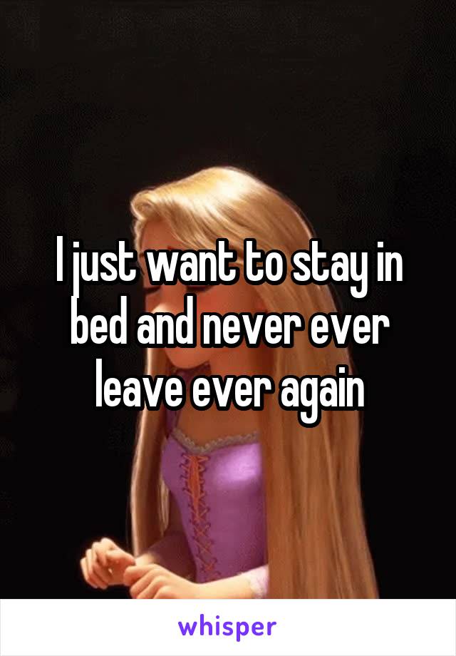 I just want to stay in bed and never ever leave ever again