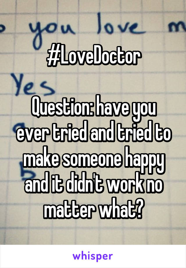 #LoveDoctor

Question: have you ever tried and tried to make someone happy and it didn't work no matter what?