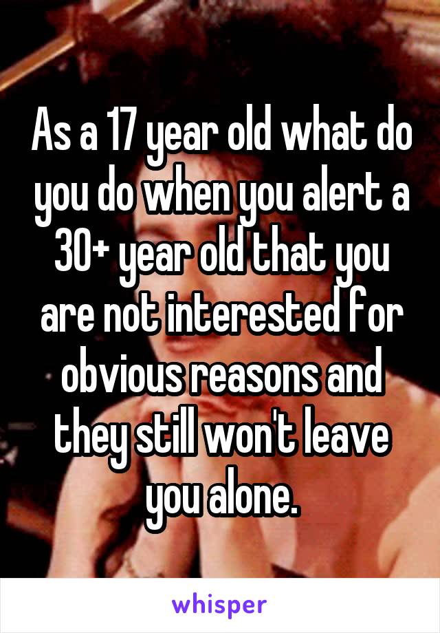 As a 17 year old what do you do when you alert a 30+ year old that you are not interested for obvious reasons and they still won't leave you alone.