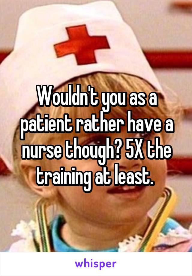 Wouldn't you as a patient rather have a nurse though? 5X the training at least. 