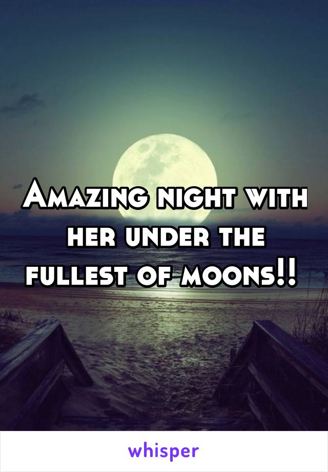 Amazing night with her under the fullest of moons!! 