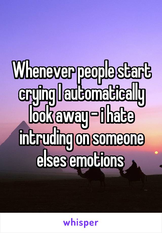 Whenever people start crying I automatically look away - i hate intruding on someone elses emotions 