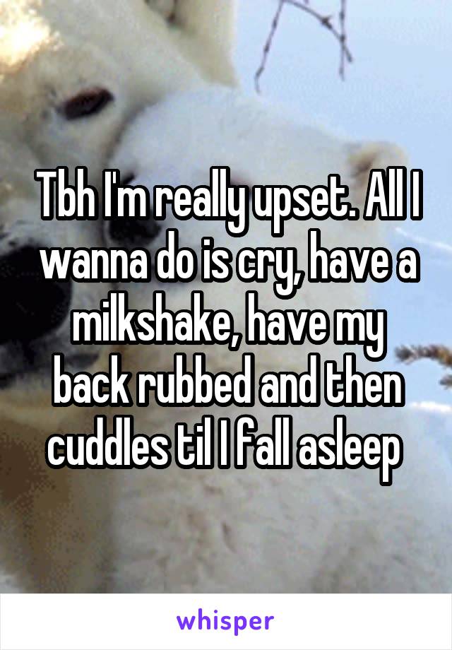 Tbh I'm really upset. All I wanna do is cry, have a milkshake, have my back rubbed and then cuddles til I fall asleep 