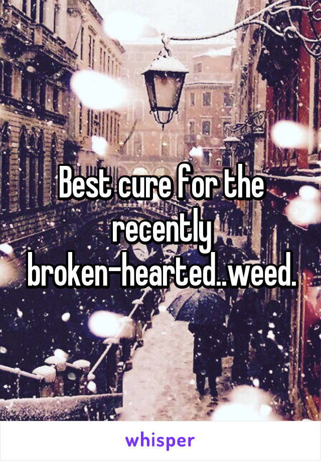 Best cure for the recently broken-hearted..weed.