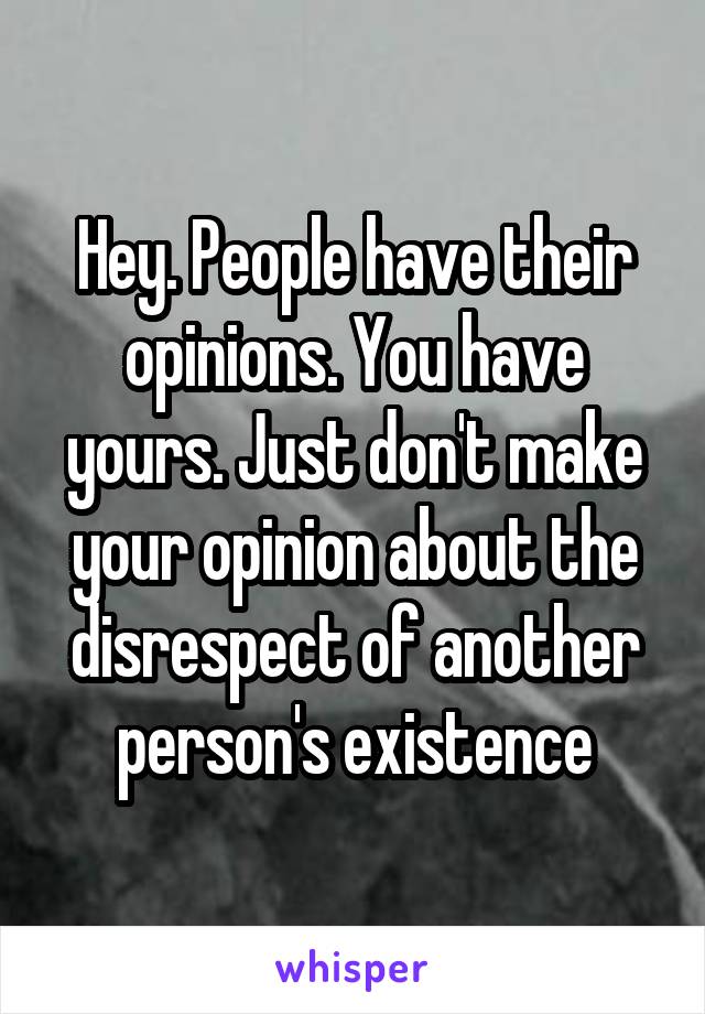 Hey. People have their opinions. You have yours. Just don't make your opinion about the disrespect of another person's existence