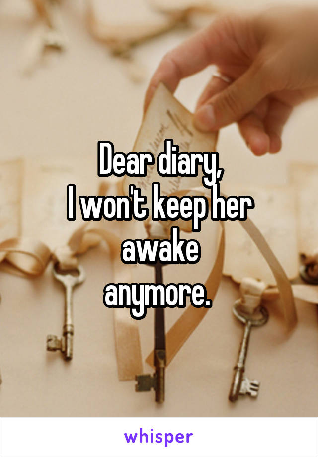 Dear diary,
I won't keep her awake
anymore. 