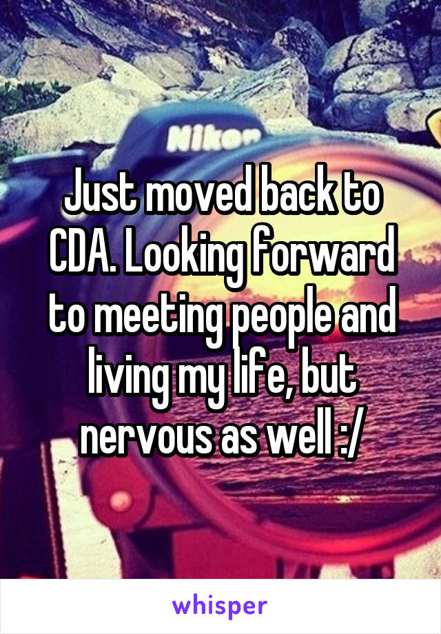Just moved back to CDA. Looking forward to meeting people and living my life, but nervous as well :/
